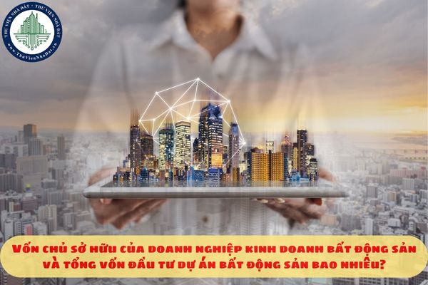 Vốn chủ sở hữu của doanh nghiệp kinh doanh bất động sản và tổng vốn đầu tư dự án bất động sản bao nhiêu?