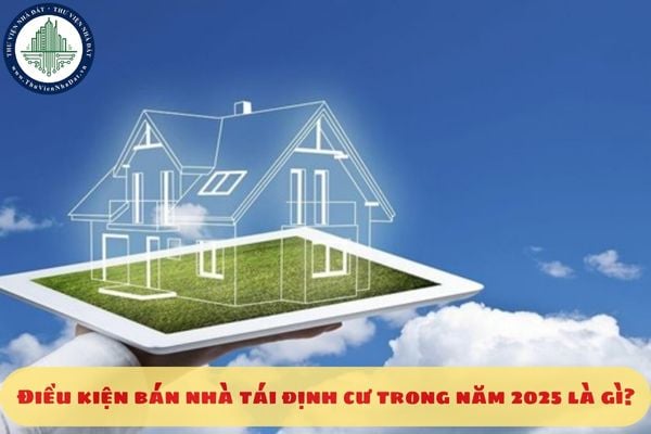 Điều kiện bán nhà tái định cư trong năm 2025 là gì?