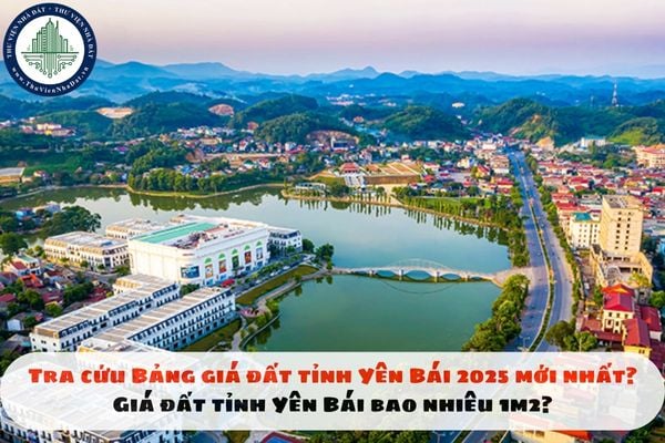 Tra cứu Bảng giá đất tỉnh Yên Bái 2025 mới nhất? Giá đất tỉnh Yên Bái bao nhiêu 1m2?