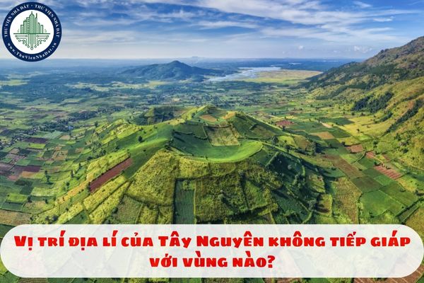 Vị trí địa lí của Tây Nguyên không tiếp giáp với vùng nào?