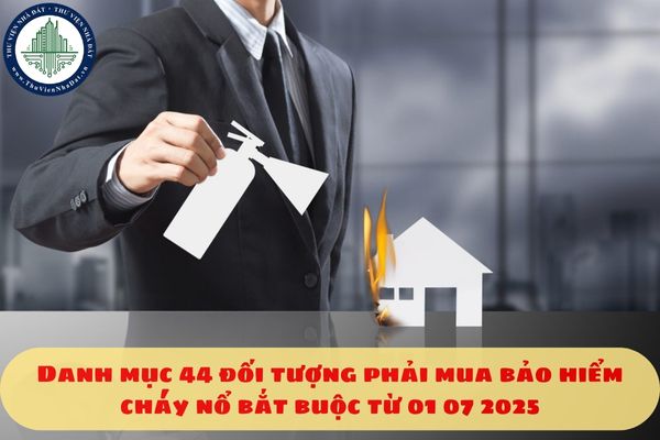 Danh mục 44 đối tượng phải mua bảo hiểm cháy nổ bắt buộc từ 01 07 2025