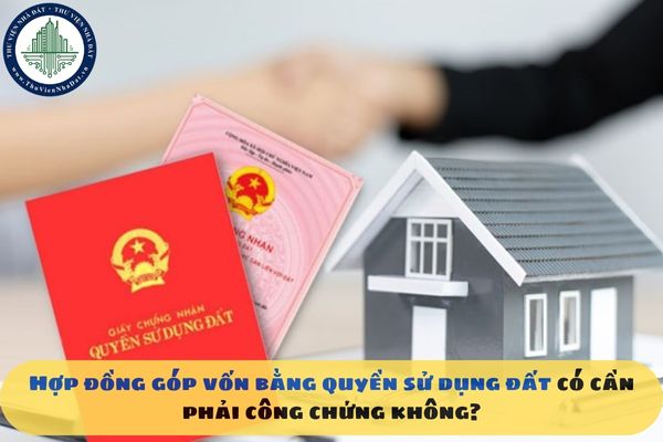Hợp đồng góp vốn bằng quyền sử dụng đất có cần phải công chứng không?