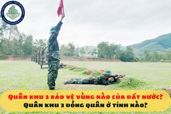 Quân khu 3 bảo vệ vùng nào của đất nước? Quân khu 3 đóng quân ở tỉnh nào?