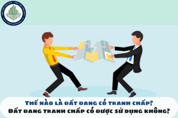 Thế nào là đất đang có tranh chấp? Đất đang tranh chấp có được sử dụng không?
