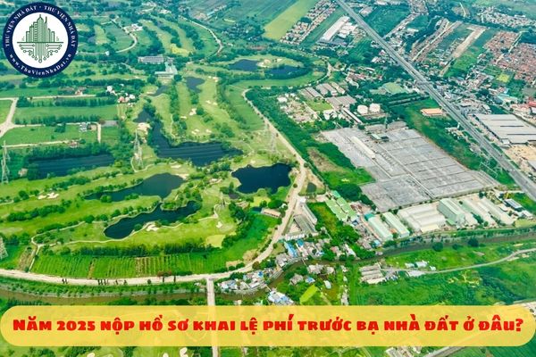 Năm 2025 nộp hồ sơ khai lệ phí trước bạ nhà đất ở đâu?