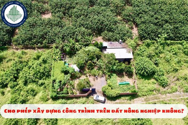 Cho phép xây dựng công trình trên đất nông nghiệp không?