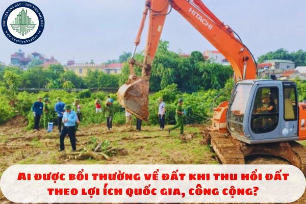 Ai được bồi thường về đất khi thu hồi đất theo lợi ích quốc gia, công cộng?