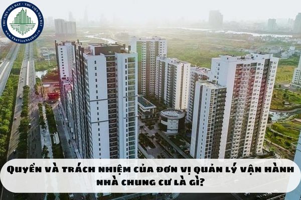 Quyền và trách nhiệm của đơn vị quản lý vận hành nhà chung cư là gì?