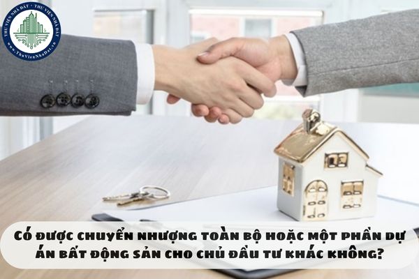 Có được chuyển nhượng toàn bộ hoặc một phần dự án bất động sản cho chủ đầu tư khác không?