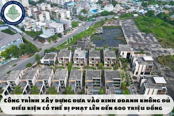 Công trình xây dựng đưa vào kinh doanh không đủ điều kiện có thể bị phạt lên đến 600 triệu đồng