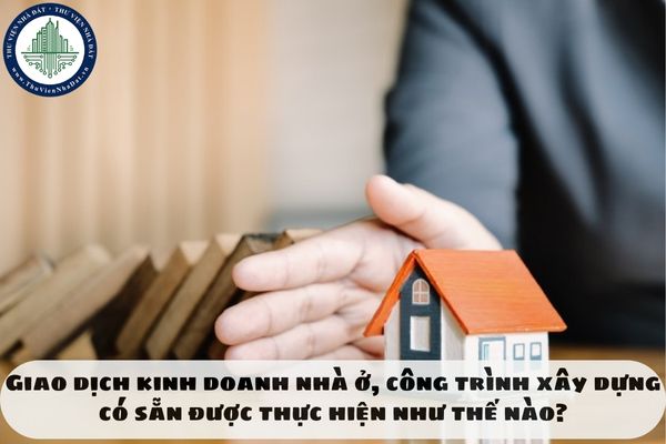 Giao dịch kinh doanh nhà ở, công trình xây dựng có sẵn được thực hiện như thế nào?