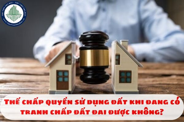 Thế chấp quyền sử dụng đất khi đang có tranh chấp đất đai được không?