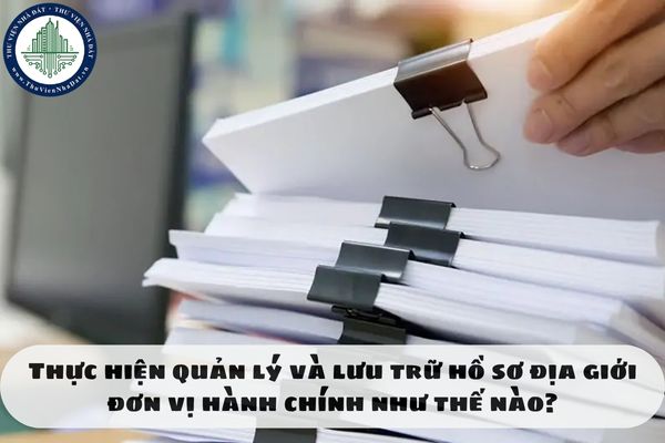 Thực hiện quản lý và lưu trữ hồ sơ địa giới đơn vị hành chính như thế nào?