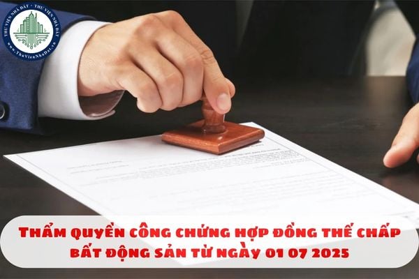 Thẩm quyền công chứng hợp đồng thế chấp bất động sản từ ngày 01 07 2025