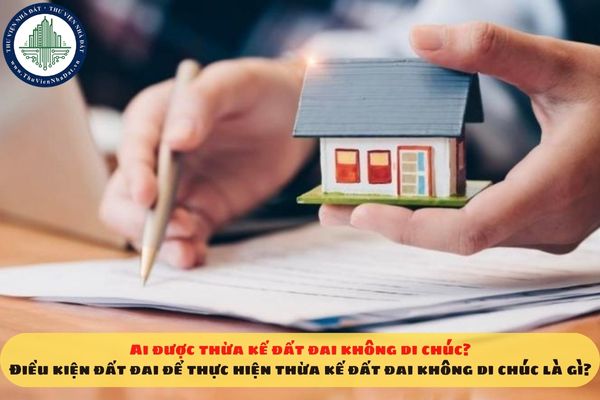Ai được thừa kế đất đai không di chúc? Điều kiện đất đai để thực hiện thừa kế đất đai không di chúc là gì?