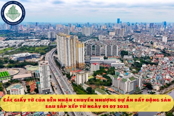 Các giấy tờ của bên nhận chuyển nhượng dự án bất động sản sau sắp xếp từ ngày 01 07 2025