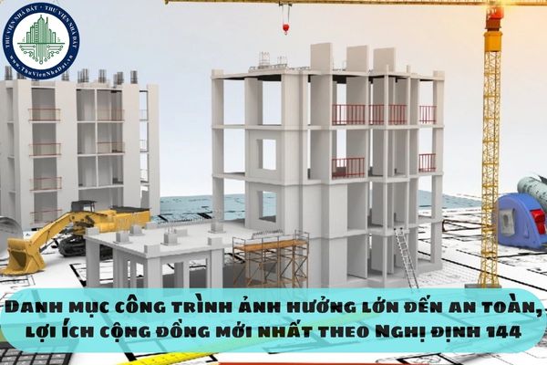Danh mục công trình ảnh hưởng lớn đến an toàn, lợi ích cộng đồng mới nhất theo Nghị định 144
