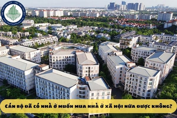 Cán bộ đã có nhà ở muốn mua nhà ở xã hội nữa được không?