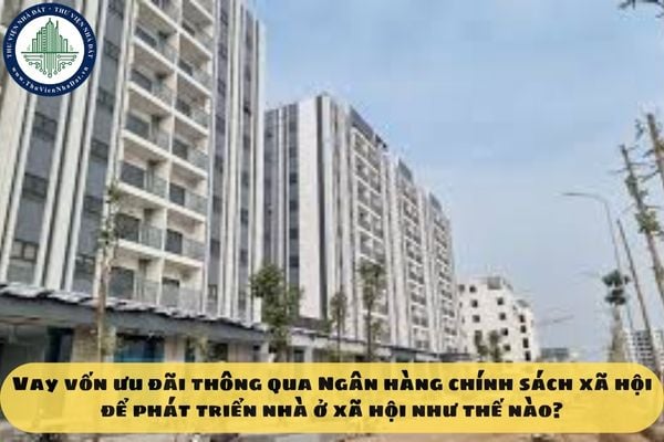 Vay vốn ưu đãi thông qua Ngân hàng chính sách xã hội để phát triển nhà ở xã hội như thế nào?