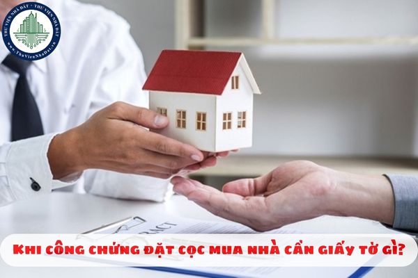 Khi công chứng đặt cọc mua nhà cần giấy tờ gì?