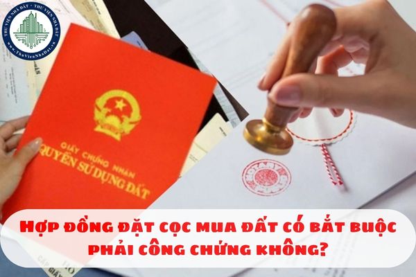 Hợp đồng đặt cọc mua đất có bắt buộc phải công chứng không?