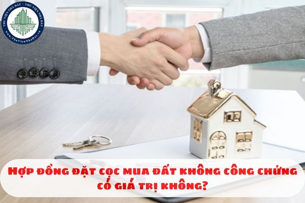 Hợp đồng đặt cọc mua đất không công chứng có giá trị không?
