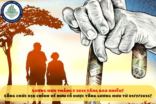 Lương hưu tháng 7 2025 tăng bao nhiêu? Công chức địa chính về hưu có được tăng lương hưu từ 01/7/2025?