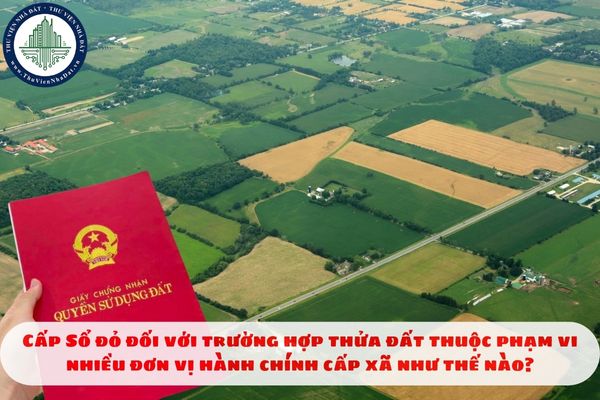 Cấp Sổ đỏ đối với trường hợp thửa đất thuộc phạm vi nhiều đơn vị hành chính cấp xã như thế nào?
