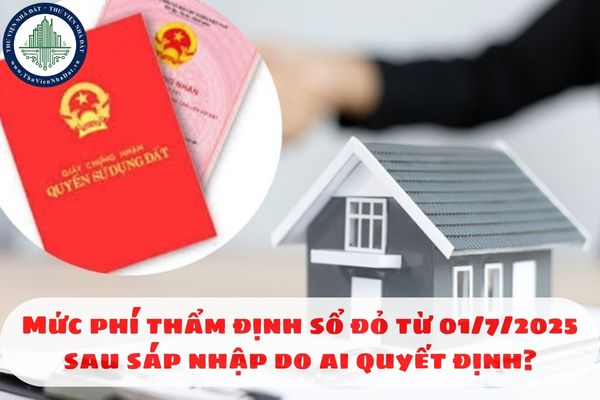 Mức phí thẩm định sổ đỏ từ 01/7/2025 sau sáp nhập do ai quyết định?