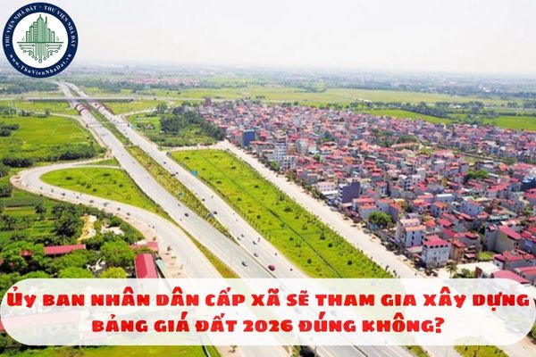 Ủy ban nhân dân cấp xã sẽ tham gia xây dựng bảng giá đất 2026 đúng không?