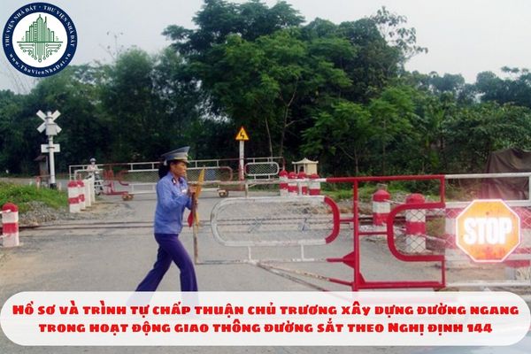 Hồ sơ và trình tự chấp thuận chủ trương xây dựng đường ngang trong hoạt động giao thông đường sắt theo Nghị định 144