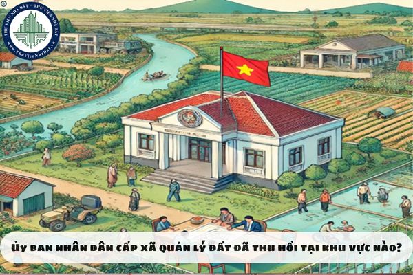 Ủy ban nhân dân cấp xã quản lý đất đã thu hồi tại khu vực nào?