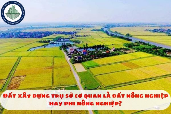 Đất xây dựng trụ sở cơ quan là đất nông nghiệp hay phi nông nghiệp?
