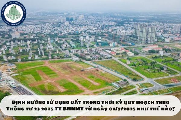 Định hướng sử dụng đất trong thời kỳ quy hoạch theo Thông tư 23 2025 TT BNNMT từ ngày 01/7/2025 như thế nào?