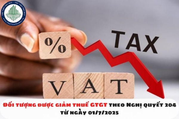 Đối tượng được giảm thuế GTGT theo Nghị quyết 204 từ ngày 01/7/2025