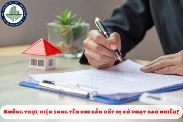 Không thực hiện sang tên khi bán đất bị xử phạt bao nhiêu?