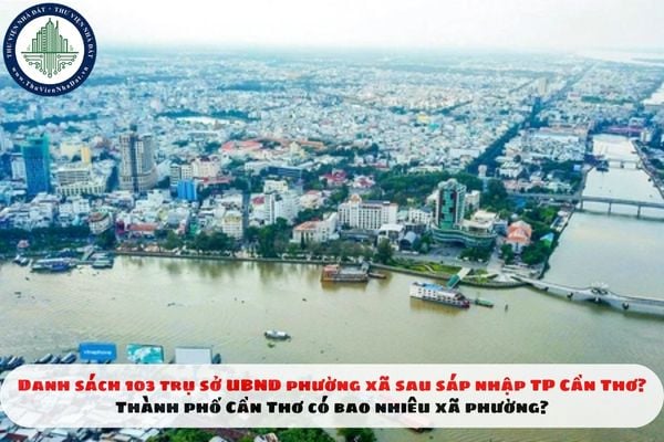 Danh sách 103 trụ sở UBND phường xã sau sáp nhập TP Cần Thơ? Thành phố Cần Thơ có bao nhiêu xã phường?