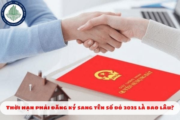 Thời hạn phải đăng ký sang tên sổ đỏ 2025 là bao lâu?