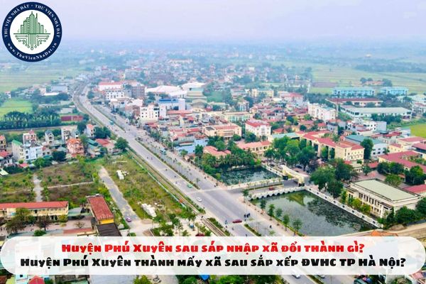 Huyện Phú Xuyên sau sáp nhập xã đổi thành gì? Huyện Phú Xuyên thành mấy xã sau sắp xếp ĐVHC TP Hà Nội?