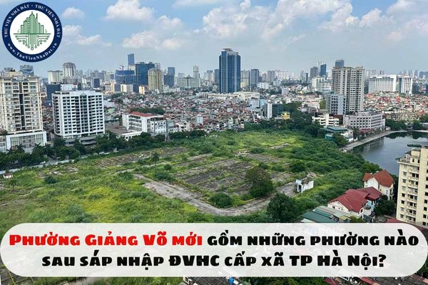 Phường Giảng Võ mới gồm những phường nào sau sáp nhập ĐVHC cấp xã TP Hà Nội?