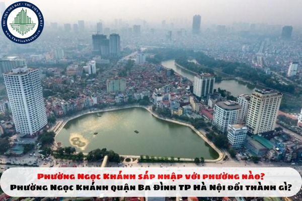 Phường Ngọc Khánh sáp nhập với phường nào? Phường Ngọc Khánh quận Ba Đình TP Hà Nội đổi thành gì?