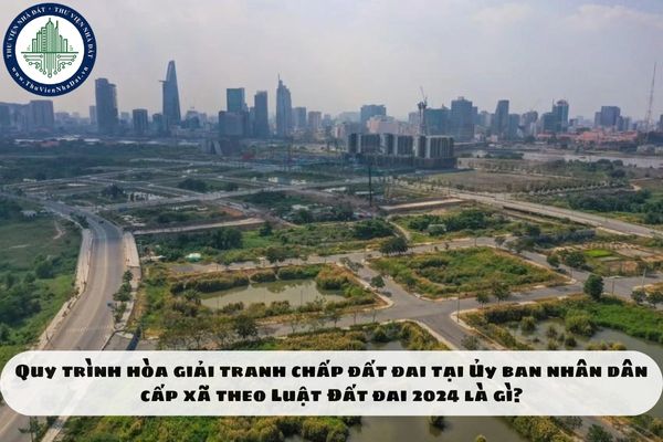 Quy trình hòa giải tranh chấp đất đai tại Ủy ban nhân dân cấp xã theo Luật Đất đai 2024 là gì?