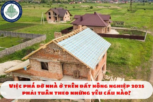 Việc phá dỡ nhà ở trên đất nông nghiệp 2025 phải tuân theo những yêu cầu nào?