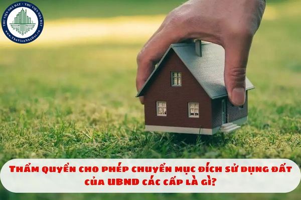 Thẩm quyền cho phép chuyển mục đích sử dụng đất của UBND các cấp là gì?