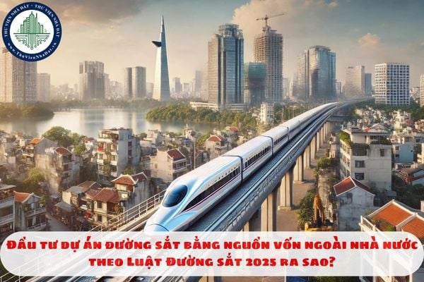 Đầu tư dự án đường sắt bằng nguồn vốn ngoài nhà nước theo Luật Đường sắt 2025 ra sao?