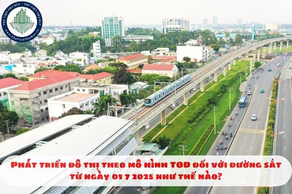 Phát triển đô thị theo mô hình TOD đối với đường sắt từ ngày 01 7 2025 như thế nào?