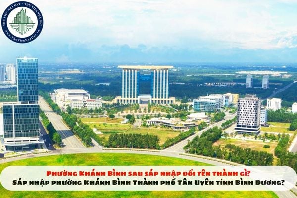 Phường Khánh Bình sau sáp nhập đổi tên thành gì? Sáp nhập phường Khánh Bình Thành phố Tân Uyên tỉnh Bình Dương?
