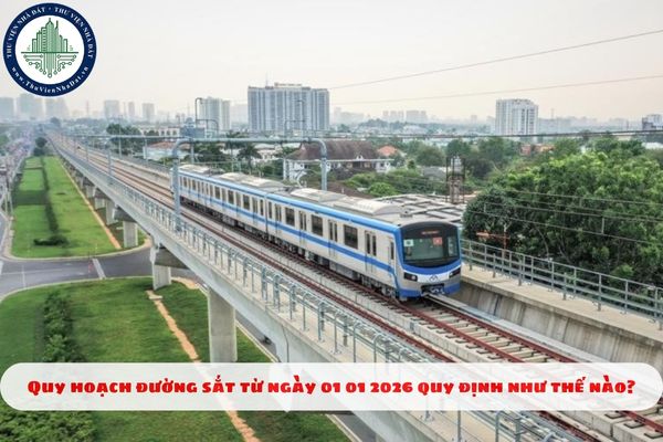 Quy hoạch đường sắt từ ngày 01 01 2026 quy định như thế nào?