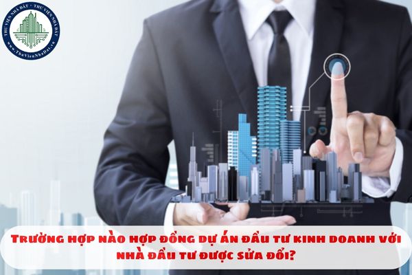 Trường hợp nào hợp đồng dự án đầu tư kinh doanh với nhà đầu tư được sửa đổi?