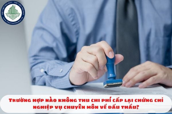 Trường hợp nào không thu chi phí cấp lại chứng chỉ nghiệp vụ chuyên môn về đấu thầu?